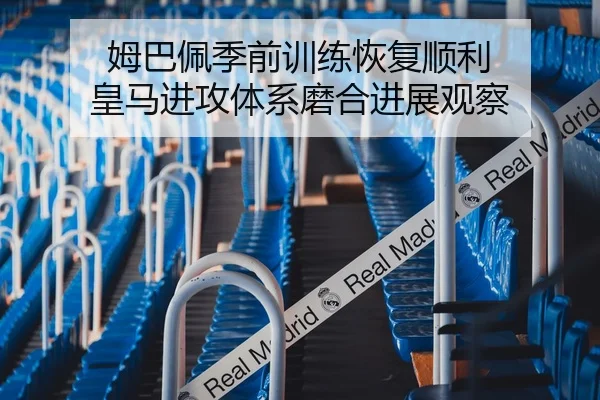 姆巴佩季前训练恢复顺利 皇马进攻体系磨合进展观察