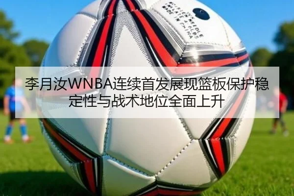 李月汝WNBA连续首发展现篮板保护稳定性与战术地位全面上升