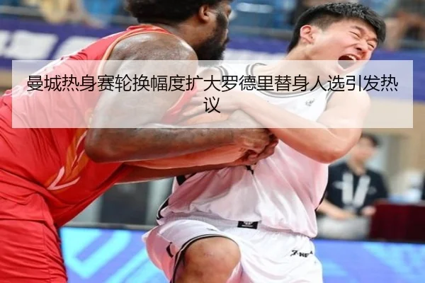 曼城热身赛轮换幅度扩大罗德里替身人选引发热议