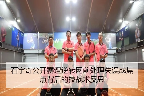 石宇奇公开赛遭逆转网前处理失误成焦点背后的技战术反思