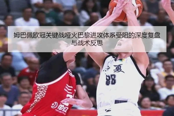 姆巴佩欧冠关键战哑火巴黎进攻体系受阻的深度复盘与战术反思