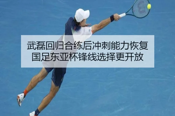 武磊回归合练后冲刺能力恢复 国足东亚杯锋线选择更开放