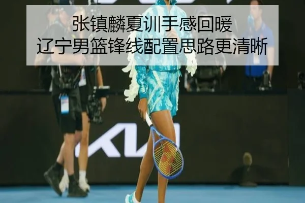 张镇麟夏训手感回暖 辽宁男篮锋线配置思路更清晰