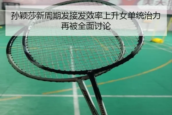 孙颖莎新周期发接发效率上升女单统治力再被全面讨论