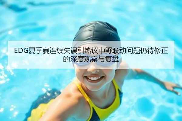 EDG夏季赛连续失误引热议中野联动问题仍待修正的深度观察与复盘