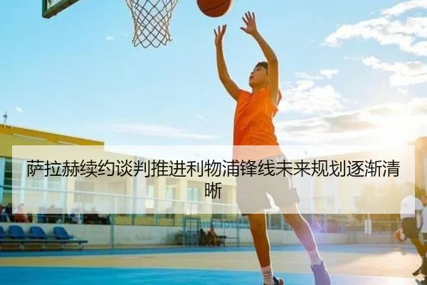 萨拉赫续约谈判推进利物浦锋线未来规划逐渐清晰